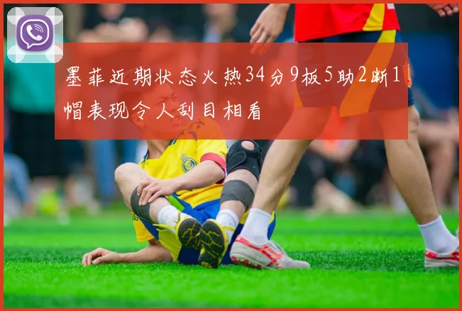 墨菲近期状态火热34分9板5助2断1帽表现令人刮目相看