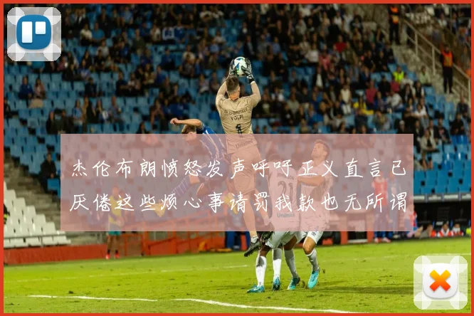 杰伦布朗愤怒发声呼吁正义直言已厌倦这些烦心事请罚我款也无所谓
