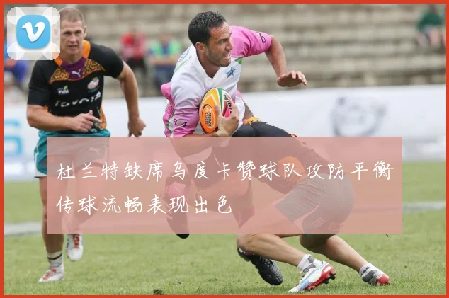 杜兰特缺席乌度卡赞球队攻防平衡传球流畅表现出色