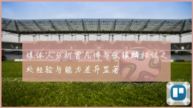 媒体人分析曾凡博与张镇麟相似之处经验与能力差异显著