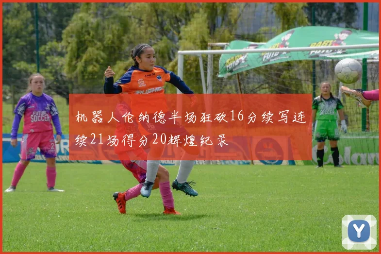 机器人伦纳德半场狂砍16分续写连续21场得分20辉煌纪录