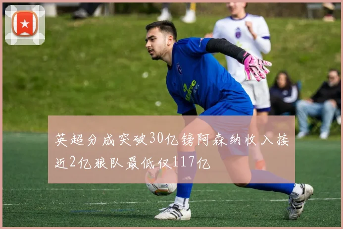 英超分成突破30亿镑阿森纳收入接近2亿狼队最低仅117亿
