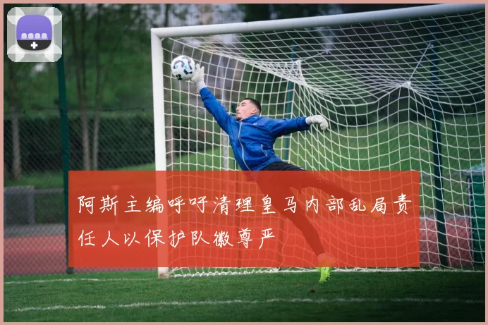 阿斯主编呼吁清理皇马内部乱局责任人以保护队徽尊严