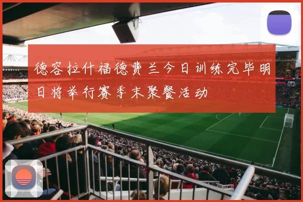 德容拉什福德费兰今日训练完毕明日将举行赛季末聚餐活动